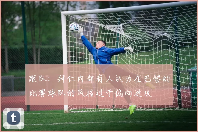 跟队：拜仁内部有人认为在巴黎的比赛球队的风格过于偏向进攻