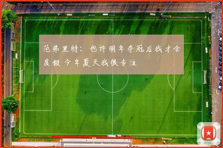 范弗里特：也许明年夺冠后我才会度假 今年夏天我很专注