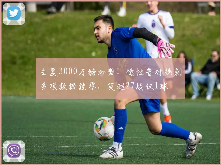 去夏3000万镑加盟！德拉普对热刺多项数据挂零，英超27战仅1球