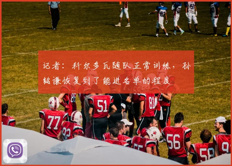 记者：科尔多瓦随队正常训练，孙铭谦恢复到了能进名单的程度