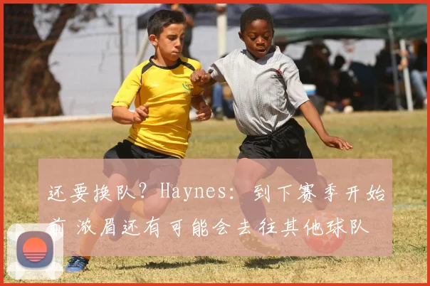 还要换队？Haynes：到下赛季开始前 浓眉还有可能会去往其他球队