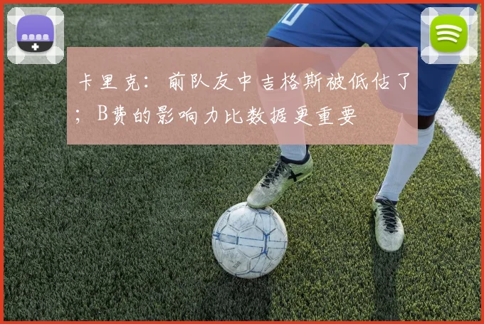 卡里克：前队友中吉格斯被低估了；B费的影响力比数据更重要